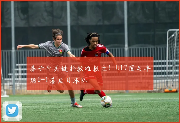 秦子牛关键扑救难救主！U17国足半场0-1落后日本队