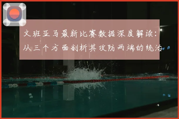 文班亚马最新比赛数据深度解读：从三个方面剖析其攻防两端的统治力表现