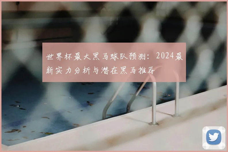 世界杯最大黑马球队预测：2024最新实力分析与潜在黑马推荐