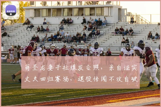 蒋圣龙妻子社媒发合照，亲自证实丈夫回归赛场，退役传闻不攻自破