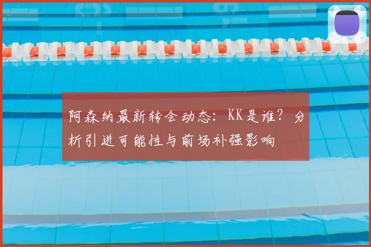 阿森纳最新转会动态：KK是谁？分析引进可能性与前场补强影响
