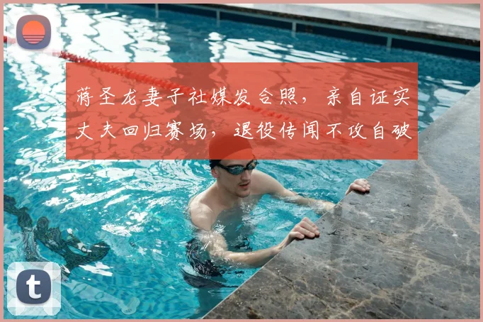 蒋圣龙妻子社媒发合照，亲自证实丈夫回归赛场，退役传闻不攻自破