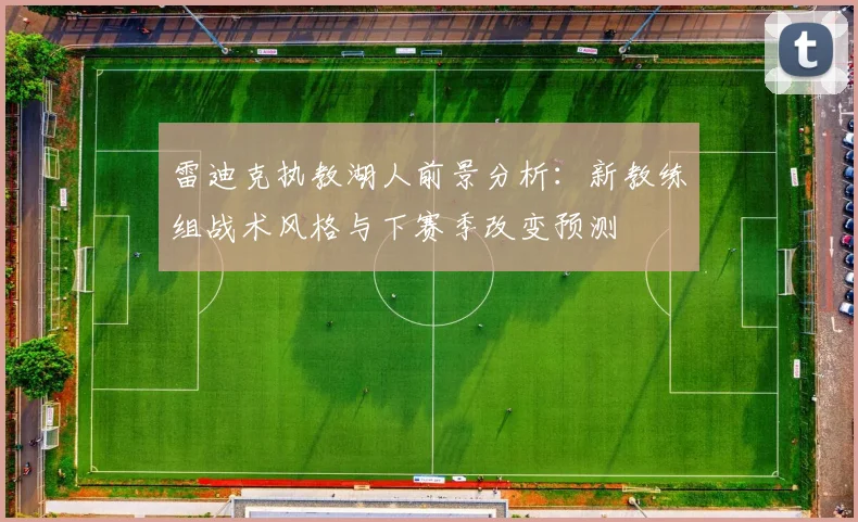 雷迪克执教湖人前景分析：新教练组战术风格与下赛季改变预测