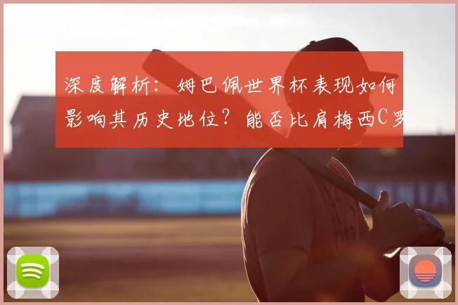 深度解析：姆巴佩世界杯表现如何影响其历史地位？能否比肩梅西C罗成为新球王