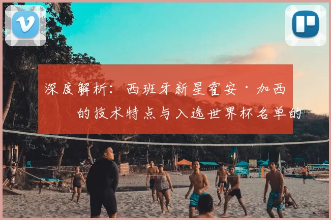 深度解析：西班牙新星霍安·加西亚的技术特点与入选世界杯名单的关键原因