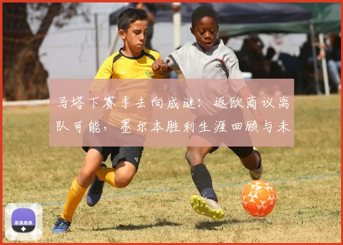马塔下赛季去向成谜：返欧商议离队可能，墨尔本胜利生涯回顾与未来预测
