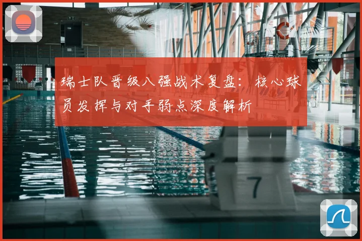 瑞士队晋级八强战术复盘：核心球员发挥与对手弱点深度解析