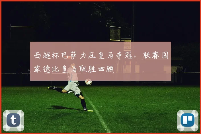 西超杯巴萨力压皇马夺冠，联赛国家德比皇马取胜回顾