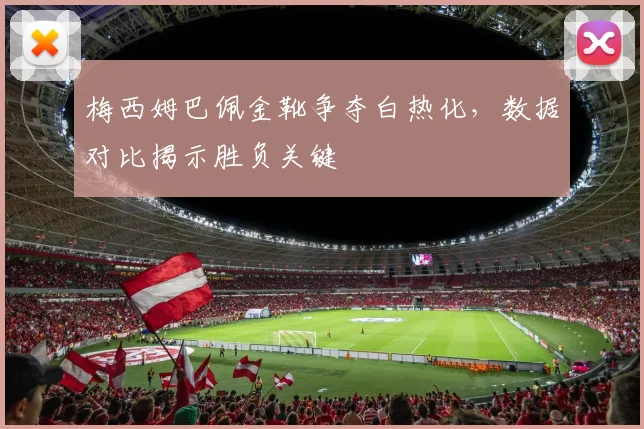梅西姆巴佩金靴争夺白热化，数据对比揭示胜负关键