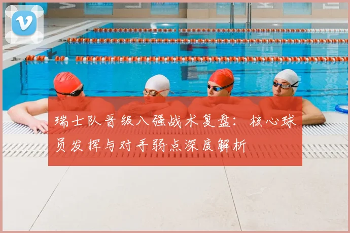 瑞士队晋级八强战术复盘:核心球员发挥与对手弱点深度解析